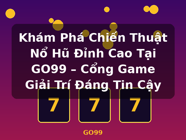 Khám Phá Chiến Thuật Nổ Hũ Đỉnh Cao Tại GO99 – Cổng Game Giải Trí Đáng Tin Cậy - GO99