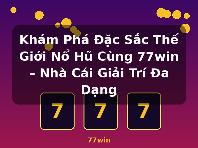 Khám Phá Đặc Sắc Thế Giới Nổ Hũ Cùng 77win – Nhà Cái Giải Trí Đa Dạng - 77win