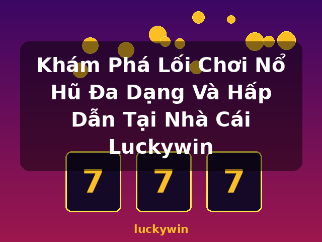Khám Phá Lối Chơi Nổ Hũ Đa Dạng Và Hấp Dẫn Tại Nhà Cái Luckywin - luckywin