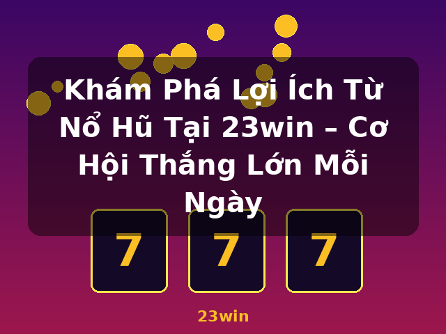 Khám Phá Lợi Ích Từ Nổ Hũ Tại 23win – Cơ Hội Thắng Lớn Mỗi Ngày - 23win Khám Phá Lợi Ích Từ Nổ Hũ Tại 23win – Cơ Hội Thắng Lớn Mỗi Ngày - 23win
