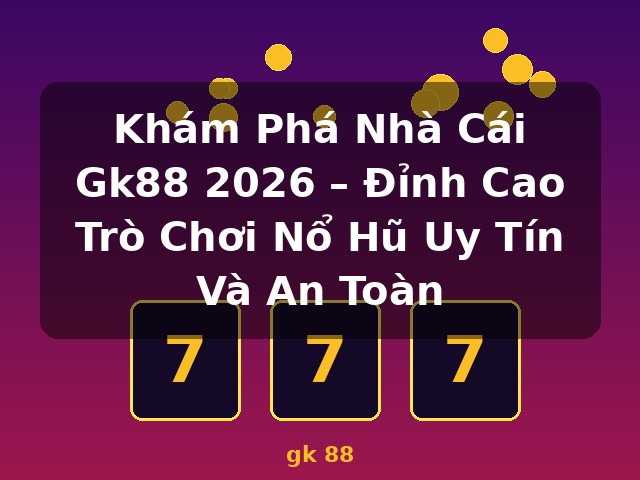 Khám Phá Nhà Cái Gk88 2026 – Đỉnh Cao Trò Chơi Nổ Hũ Uy Tín Và An Toàn - gk 88