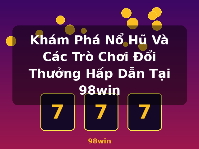 Khám Phá Nổ Hũ Và Các Trò Chơi Đổi Thưởng Hấp Dẫn Tại 98win - 98win Khám Phá Nổ Hũ Và Các Trò Chơi Đổi Thưởng Hấp Dẫn Tại 98win - 98win