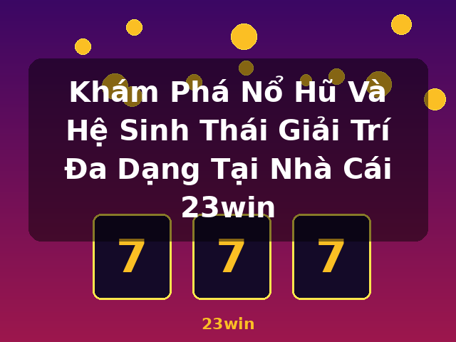 Khám Phá Nổ Hũ Và Hệ Sinh Thái Giải Trí Đa Dạng Tại Nhà Cái 23win - 23win Khám Phá Nổ Hũ Và Hệ Sinh Thái Giải Trí Đa Dạng Tại Nhà Cái 23win - 23win