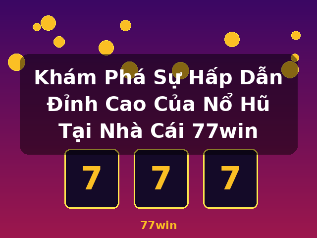 Khám Phá Sự Hấp Dẫn Đỉnh Cao Của Nổ Hũ Tại Nhà Cái 77win - 77win