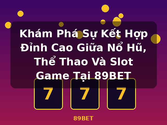 Khám Phá Sự Kết Hợp Đỉnh Cao Giữa Nổ Hũ, Thể Thao Và Slot Game Tại 89BET - 89BET