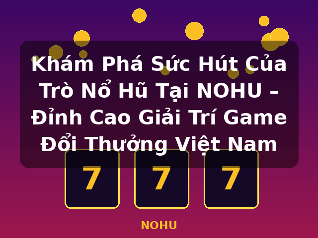 Khám Phá Sức Hút Của Trò Nổ Hũ Tại NOHU – Đỉnh Cao Giải Trí Game Đổi Thưởng Việt Nam - NOHU