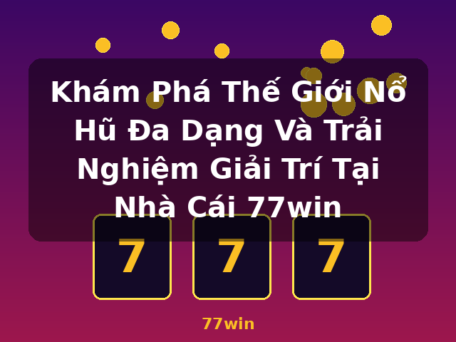 Khám Phá Thế Giới Nổ Hũ Đa Dạng Và Trải Nghiệm Giải Trí Tại Nhà Cái 77win - 77win