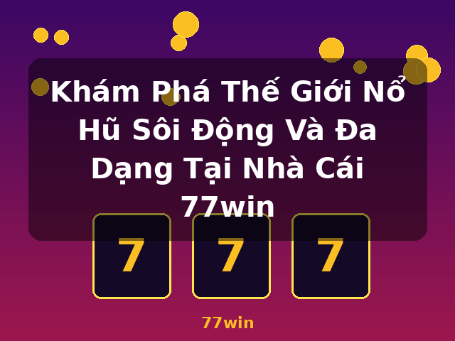 Khám Phá Thế Giới Nổ Hũ Sôi Động Và Đa Dạng Tại Nhà Cái 77win - 77win