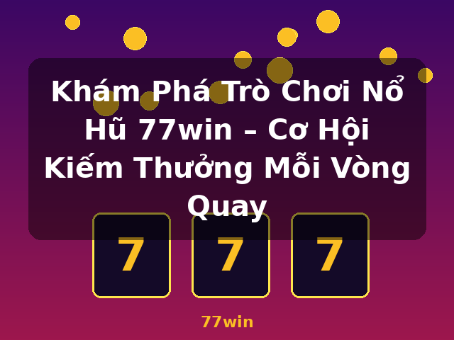 Khám Phá Trò Chơi Nổ Hũ 77win – Cơ Hội Kiếm Thưởng Mỗi Vòng Quay - 77win Khám Phá Trò Chơi Nổ Hũ 77win – Cơ Hội Kiếm Thưởng Mỗi Vòng Quay - 77win