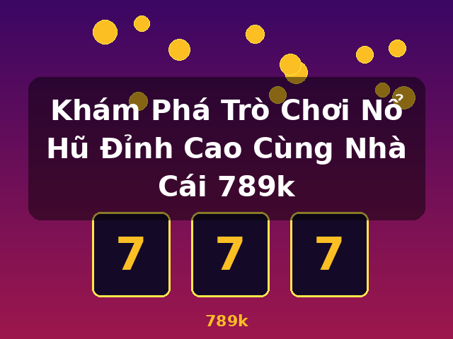 Khám Phá Trò Chơi Nổ Hũ Đỉnh Cao Cùng Nhà Cái 789k - 789k