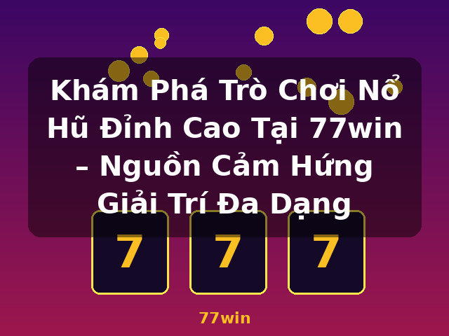 Khám Phá Trò Chơi Nổ Hũ Đỉnh Cao Tại 77win – Nguồn Cảm Hứng Giải Trí Đa Dạng - 77win