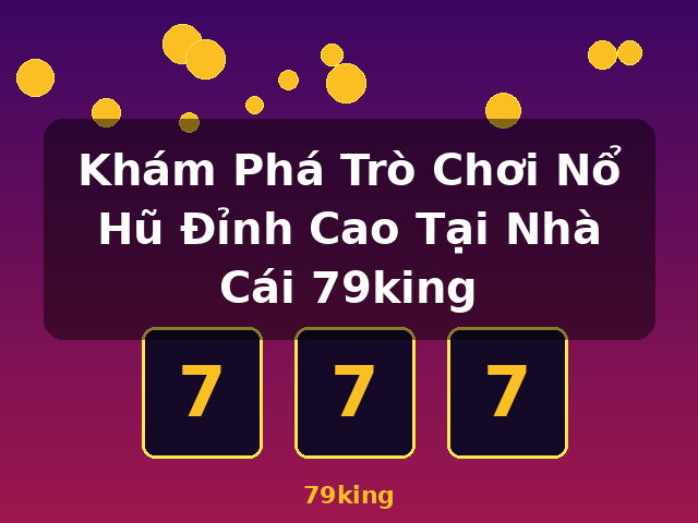 Khám Phá Trò Chơi Nổ Hũ Đỉnh Cao Tại Nhà Cái 79king - 79king Khám Phá Trò Chơi Nổ Hũ Đỉnh Cao Tại Nhà Cái 79king - 79king