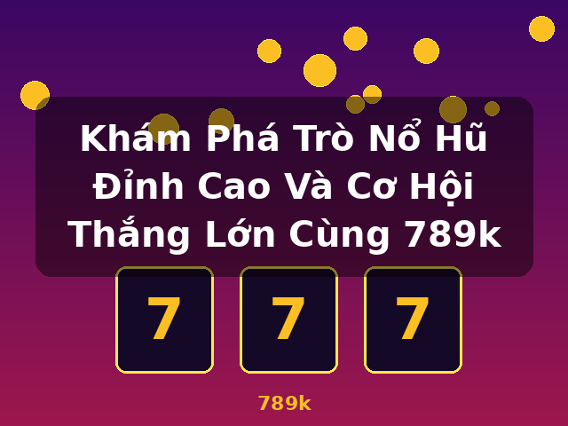 Khám Phá Trò Nổ Hũ Đỉnh Cao Và Cơ Hội Thắng Lớn Cùng 789k - 789k