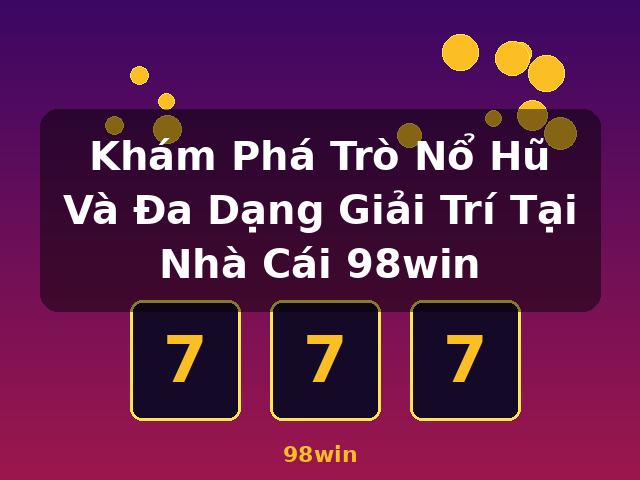 Khám Phá Trò Nổ Hũ Và Đa Dạng Giải Trí Tại Nhà Cái 98win - 98win
