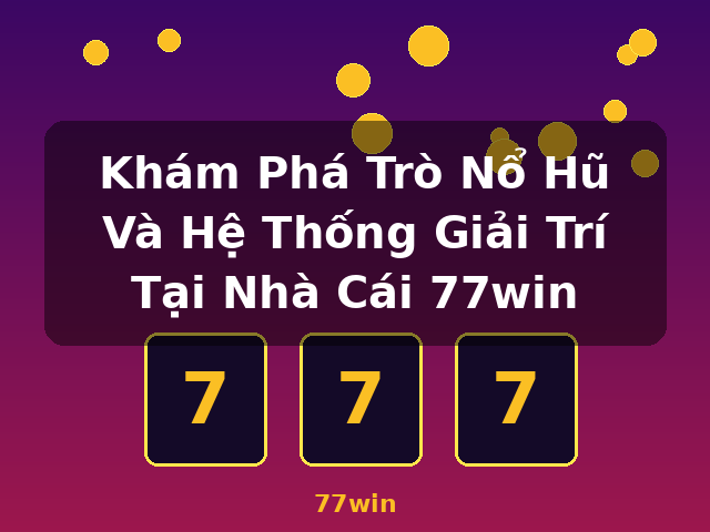Khám Phá Trò Nổ Hũ Và Hệ Thống Giải Trí Tại Nhà Cái 77win - 77win