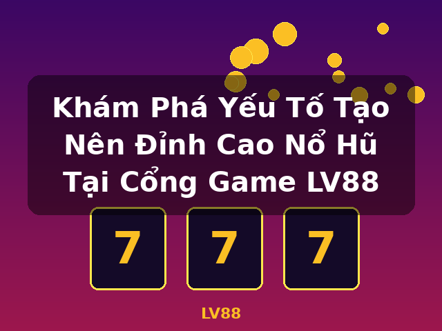 Khám Phá Yếu Tố Tạo Nên Đỉnh Cao Nổ Hũ Tại Cổng Game LV88 - LV88