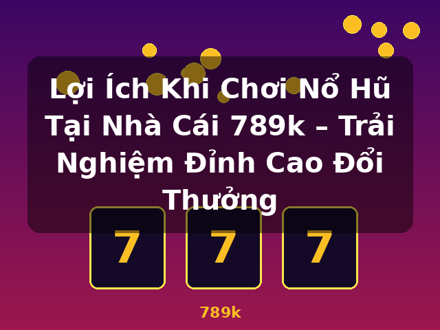 Lợi Ích Khi Chơi Nổ Hũ Tại Nhà Cái 789k – Trải Nghiệm Đỉnh Cao Đổi Thưởng - 789k