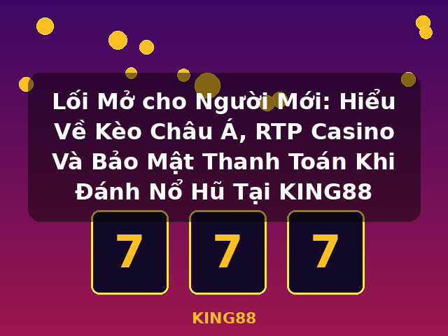 Lối Mở cho Người Mới: Hiểu Về Kèo Châu Á, RTP Casino Và Bảo Mật Thanh Toán Khi Đánh Nổ Hũ Tại KING88 - KING88