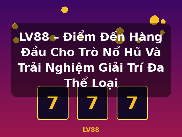 LV88 – Điểm Đến Hàng Đầu Cho Trò Nổ Hũ Và Trải Nghiệm Giải Trí Đa Thể Loại - LV88