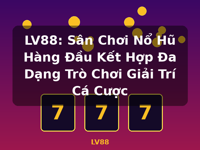 LV88: Sân Chơi Nổ Hũ Hàng Đầu Kết Hợp Đa Dạng Trò Chơi Giải Trí Cá Cược - LV88