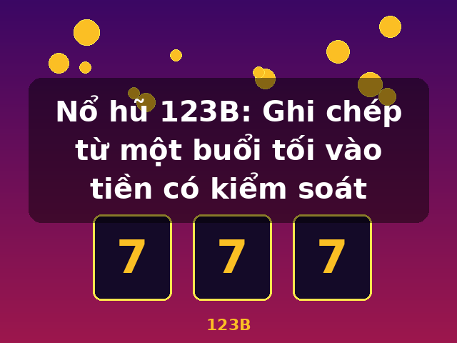 Nổ hũ 123B: Ghi chép từ một buổi tối vào tiền có kiểm soát - 123B