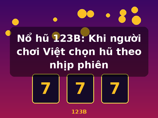 Nổ hũ 123B: Khi người chơi Việt chọn hũ theo nhịp phiên - 123B