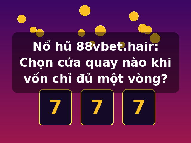 Nổ hũ 88vbet.hair: Chọn cửa quay nào khi vốn chỉ đủ một vòng?