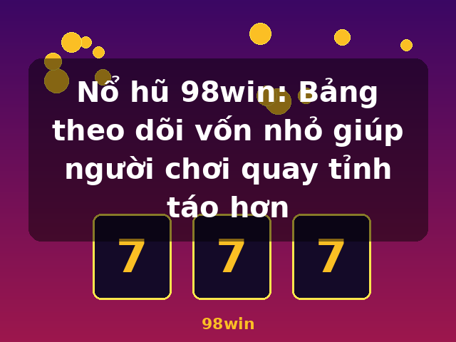 Nổ hũ 98win: Bảng theo dõi vốn nhỏ giúp người chơi quay tỉnh táo hơn - 98win