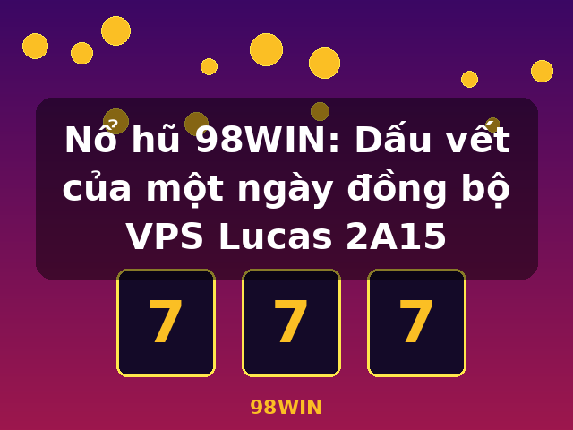 Nổ hũ 98WIN: Dấu vết của một ngày đồng bộ VPS Lucas 2A15 - 98WIN