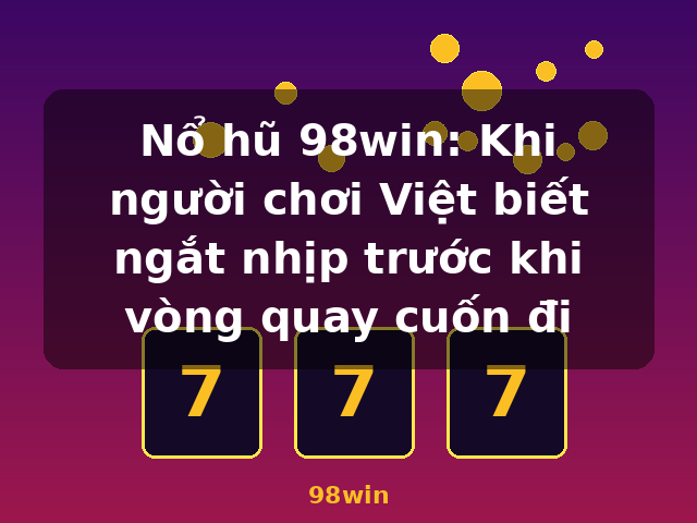 Nổ hũ 98win: Khi người chơi Việt biết ngắt nhịp trước khi vòng quay cuốn đi - 98win