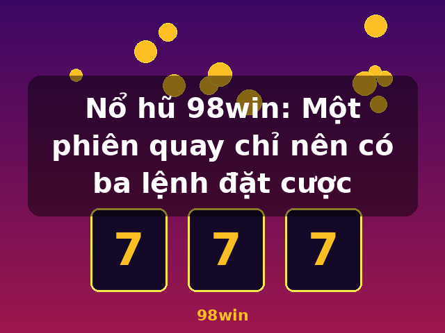 Nổ hũ 98win: Một phiên quay chỉ nên có ba lệnh đặt cược - 98win Nổ hũ 98win: Một phiên quay chỉ nên có ba lệnh đặt cược - 98win