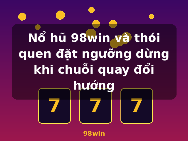 Nổ hũ 98win và thói quen đặt ngưỡng dừng khi chuỗi quay đổi hướng - 98win Nổ hũ 98win và thói quen đặt ngưỡng dừng khi chuỗi quay đổi hướng - 98win