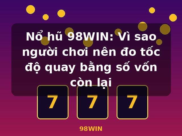 Nổ hũ 98WIN: Vì sao người chơi nên đo tốc độ quay bằng số vốn còn lại - 98WIN
