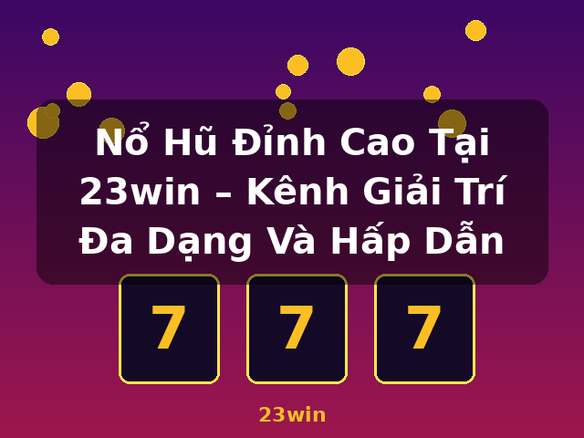 Nổ Hũ Đỉnh Cao Tại 23win – Kênh Giải Trí Đa Dạng Và Hấp Dẫn - 23win Nổ Hũ Đỉnh Cao Tại 23win – Kênh Giải Trí Đa Dạng Và Hấp Dẫn - 23win