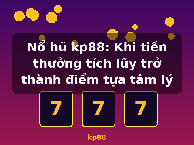 Nổ hũ kp88: Khi tiền thưởng tích lũy trở thành điểm tựa tâm lý - kp88