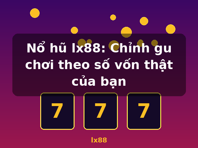 Nổ hũ lx88: Chỉnh gu chơi theo số vốn thật của bạn - lx88