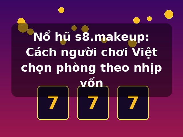 Nổ hũ s8.makeup: Cách người chơi Việt chọn phòng theo nhịp vốn