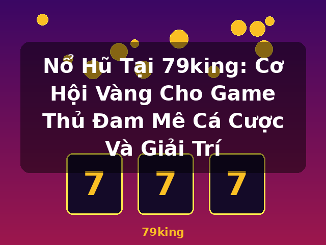 Nổ Hũ Tại 79king: Cơ Hội Vàng Cho Game Thủ Đam Mê Cá Cược Và Giải Trí - 79king