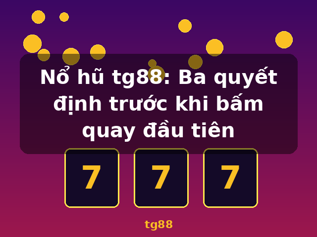 Nổ hũ tg88: Ba quyết định trước khi bấm quay đầu tiên - tg88