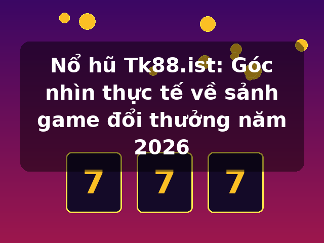 Nổ hũ Tk88.ist: Góc nhìn thực tế về sảnh game đổi thưởng năm 2026 Nổ hũ Tk88.ist: Góc nhìn thực tế về sảnh game đổi thưởng năm 2026