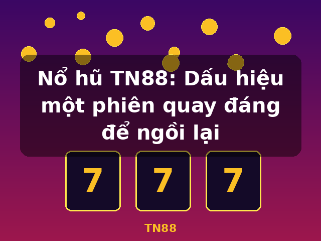 Nổ hũ TN88: Dấu hiệu một phiên quay đáng để ngồi lại - TN88