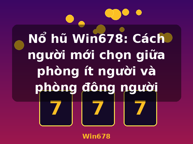 Nổ hũ Win678: Cách người mới chọn giữa phòng ít người và phòng đông người - Win678