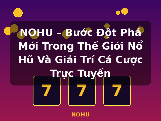NOHU – Bước Đột Phá Mới Trong Thế Giới Nổ Hũ Và Giải Trí Cá Cược Trực Tuyến - NOHU NOHU – Bước Đột Phá Mới Trong Thế Giới Nổ Hũ Và Giải Trí Cá Cược Trực Tuyến - NOHU