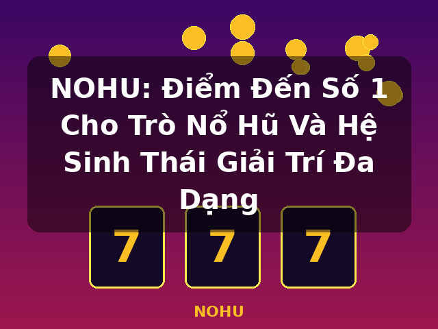 NOHU: Điểm Đến Số 1 Cho Trò Nổ Hũ Và Hệ Sinh Thái Giải Trí Đa Dạng - NOHU