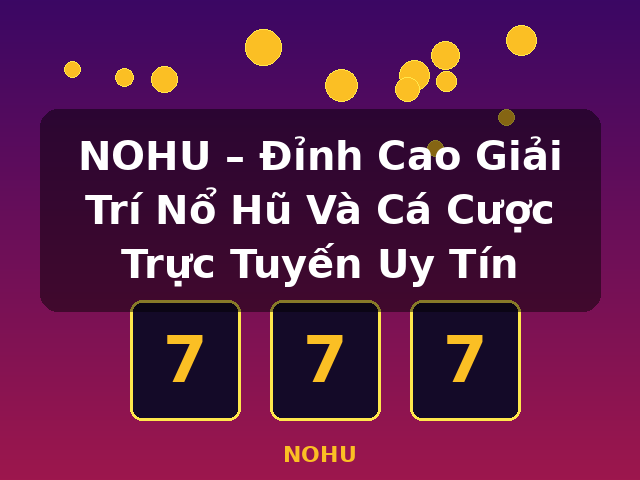 NOHU – Đỉnh Cao Giải Trí Nổ Hũ Và Cá Cược Trực Tuyến Uy Tín - NOHU