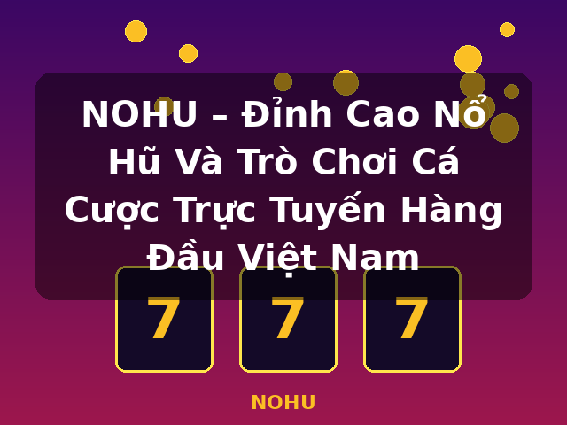 NOHU – Đỉnh Cao Nổ Hũ Và Trò Chơi Cá Cược Trực Tuyến Hàng Đầu Việt Nam - NOHU NOHU – Đỉnh Cao Nổ Hũ Và Trò Chơi Cá Cược Trực Tuyến Hàng Đầu Việt Nam - NOHU