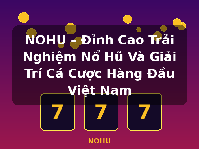 NOHU – Đỉnh Cao Trải Nghiệm Nổ Hũ Và Giải Trí Cá Cược Hàng Đầu Việt Nam - NOHU