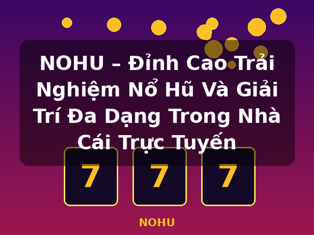NOHU – Đỉnh Cao Trải Nghiệm Nổ Hũ Và Giải Trí Đa Dạng Trong Nhà Cái Trực Tuyến - NOHU NOHU – Đỉnh Cao Trải Nghiệm Nổ Hũ Và Giải Trí Đa Dạng Trong Nhà Cái Trực Tuyến - NOHU