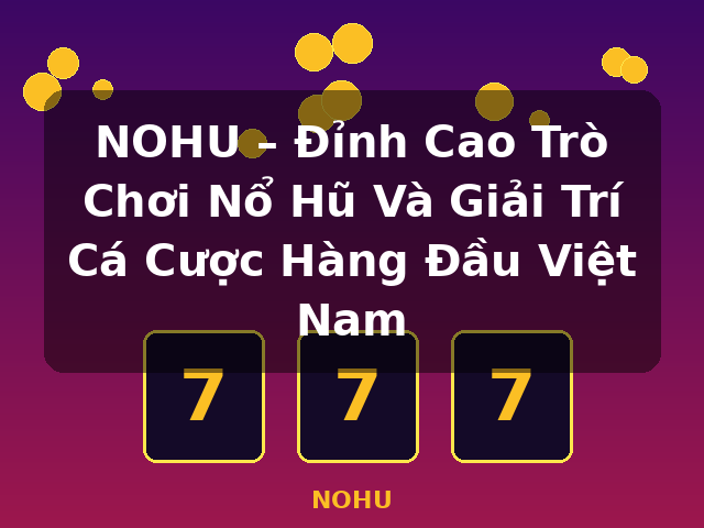 NOHU – Đỉnh Cao Trò Chơi Nổ Hũ Và Giải Trí Cá Cược Hàng Đầu Việt Nam - NOHU