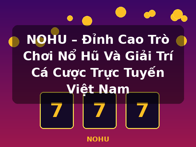NOHU – Đỉnh Cao Trò Chơi Nổ Hũ Và Giải Trí Cá Cược Trực Tuyến Việt Nam - NOHU